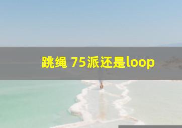 跳绳 75派还是loop